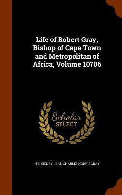 Life of Robert Gray, Bishop of Cape Town and Metropolitan of Africa, Volume 10706 by Lear, H. L. Sidney