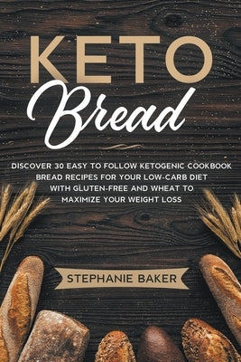 Keto Bread: Discover 30 Easy to Follow Ketogenic Cookbook Bread Recipes For Your Low-Carb Diet With Gluten-Free and Wheat to Maximize Your Weight Loss by Baker, Stephanie