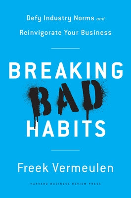 Breaking Bad Habits: Defy Industry Norms and Reinvigorate Your Business by Vermeulen, Freek