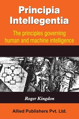 Principia Intellegentia: The Principals Governing Human and Machine Intelligence by Kingdon, Roger