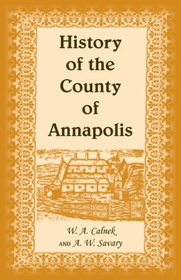 History of The County of Annapolis: Including Old Port Royal and Acadia With Memoirs of Its Representatives In The Provincial Parliament, and Biograph by Calnek, W. A.