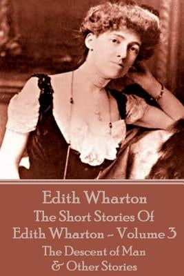 The Short Stories Of Edith Wharton - Volume III: The Descent of Man & Other Stories by Wharton, Edith