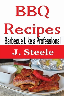BBQ Recipes: Barbecue Like a Professional by Steele, J.