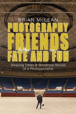 Photography, Friends, Fate, and Fun: Amazing Times and Wondrous Stories of a Photojournalist by McLean, Brian