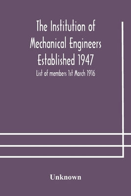 The Institution Of Mechanical Engineers Established 1947; List Of Members 1St March 1916; Articles And By-Laws by Unknown