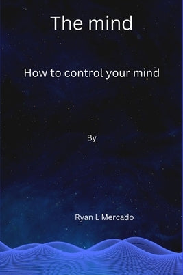 The mind: How to control your mind by Mercado, Ryan L.