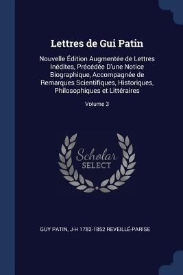 Lettres de Gui Patin: Nouvelle Édition Augmentée de Lettres Inédites, Précédée D'une Notice Biographique, Accompagnée de Remarques Scientifi by Patin, Guy