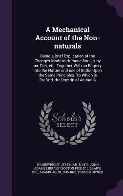 A Mechanical Account of the Non-naturals: Being a Brief Explication of the Changes Made in Humane Bodies, by air, Diet, etc. Together With an Enquiry by Wainewright, Jeremiah
