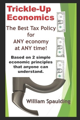 Trickle-Up Economics: The Best Tax Policy for ANY Economy at ANY Time! by Spaulding, William
