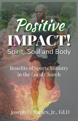 Positive Impact! Spirit, Soul and Body: Benefits of a Sports Ministry in the Local Church by Spears Jr, Joseph C.