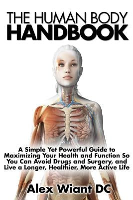 The Human Body Handbook: A Simple Yet Powerful Guide to Maximizing Your Health and Function So You Can Avoid Drugs and Surgery, and Live a Long by Wiant DC, Alex