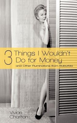 3 Things I Wouldn't Do for Money: And Other Ruminations from Suburbia by Charlton, Vivian