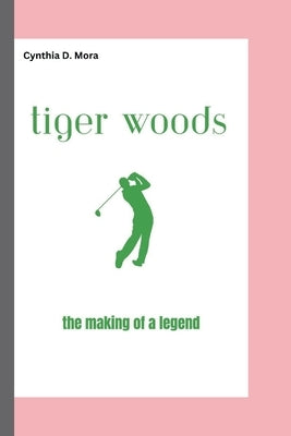 Tiger Woods: the making of a legend by D. Mora, Cynthia