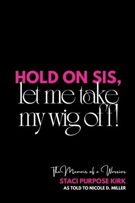 Hold On Sis, Let Me Take My Wig Off: The Memoir of a Warrior by Kirk, Staci Purpose