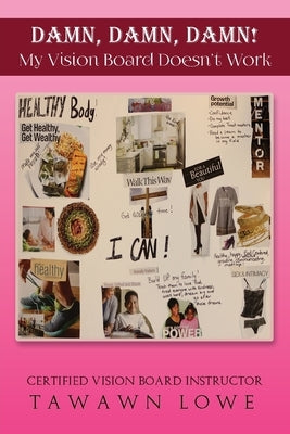 DAMN, DAMN, DAMN My Vision Board Don't Work by Lowe, Tawawn Y.