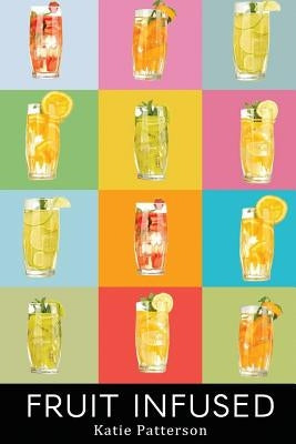 Fruit Infused: Fruit Infused Water Recipes - Fruit Infused Water Recipe Book - Fruit Infused Book - Fruit Infused Water - Fruit Infus by Patterson, Katie
