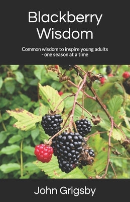 Blackberry Wisdom: Common wisdom to inspire young adults - one season at a time by Grigsby, John