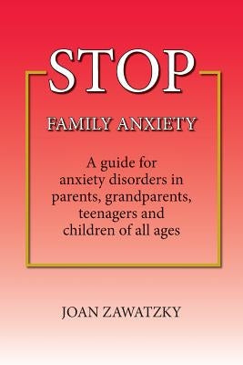STOP Family Anxiety: A guide for anxiety disorders in parents, grandparents, teenagers and children of all ages by Zawatzky, Joan