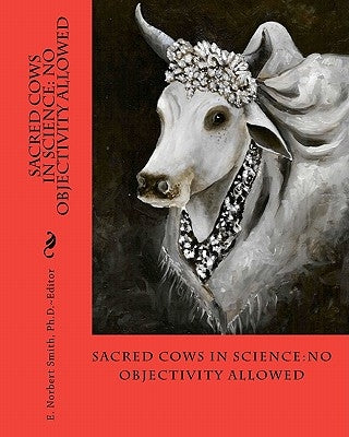 Sacred Cows In Science: No Objectivity Allowed by Smith Ph. D., E. Norbert
