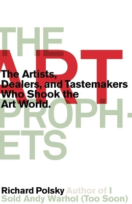 The Art Prophets: The Artists, Dealers, and Tastemakers Who Shook the Art World by Polsky, Richard