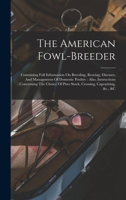 The American Fowl-breeder: Containing Full Information On Breeding, Rearing, Diseases, And Management Of Domestic Poultry: Also, Instructions Con by Anonymous