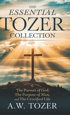 The Essential Tozer Collection: The Pursuit of God; The Purpose of Man; and The Crucified Life by Tozer, A. W.
