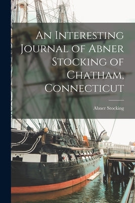 An Interesting Journal of Abner Stocking of Chatham, Connecticut by Abner, Stocking