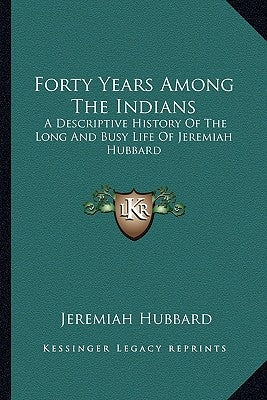 Forty Years Among The Indians: A Descriptive History Of The Long And Busy Life Of Jeremiah Hubbard by Hubbard, Jeremiah