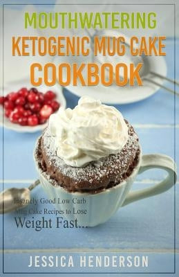 Mouthwatering Ketogenic Mug Cake Cookbook: Insanely Good Low Carb Mug Cake Recipes To Lose Weight Fast by Henderson, Jessica