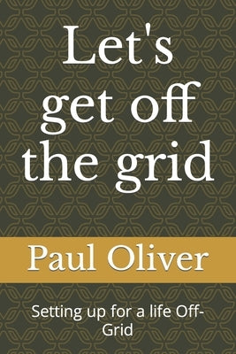 Let's get off the grid: Setting up for a life Off-Grid by Oliver, Paul