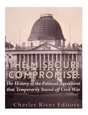 The Missouri Compromise: The History of the Political Agreement that Temporarily Staved Off Civil War by Charles River Editors