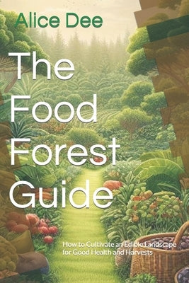 The Food Forest Guide: How to Cultivate an Edible Landscape for Good Health and Harvests by Dee, Alice