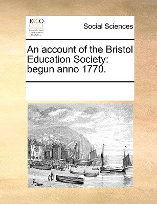 An Account of the Bristol Education Society: Begun Anno 1770. by Multiple Contributors
