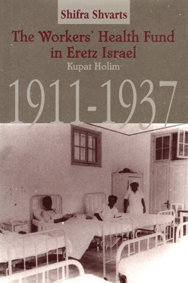 The Workers' Health Fund in Eretz Israel: Kupat Holim, 1911-1937 by Shvarts, Shifra