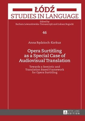 Opera Surtitling as a Special Case of Audiovisual Translation: Towards a Semiotic and Translation Based Framework for Opera Surtitling by Lewandowska-Tomaszczyk, Barbara