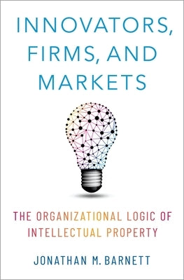 Innovators, Firms, and Markets: The Organizational Logic of Intellectual Property by Barnett, Jonathan M.