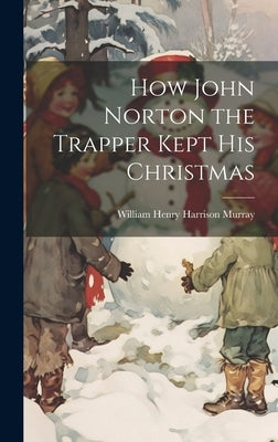 How John Norton the Trapper Kept His Christmas by Murray, William Henry Harrison