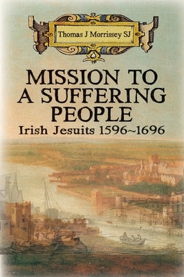 Mission to a Suffering People: Irish Jesuits 1596 to 1696 by Morrissey, Thomas J.