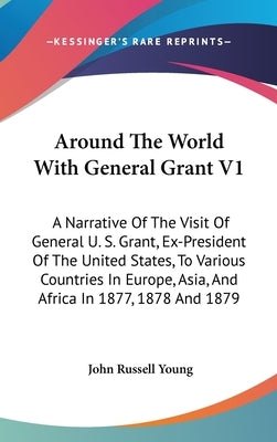 Around The World With General Grant V1: A Narrative Of The Visit Of General U. S. Grant, Ex-President Of The United States, To Various Countries In Eu by Young, John Russell