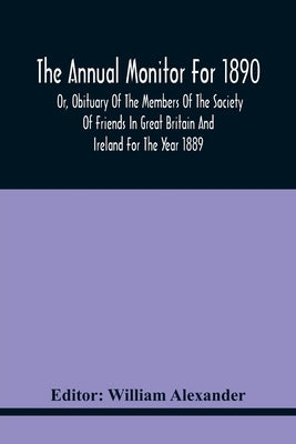 The Annual Monitor For 1890 Or, Obituary Of The Members Of The Society Of Friends In Great Britain And Ireland For The Year 1889 by Alexander, William
