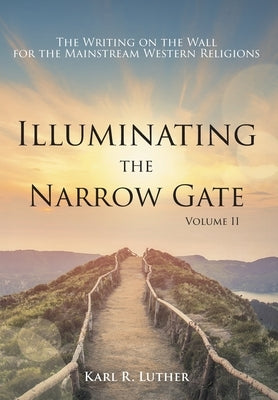 Illuminating the Narrow Gate: The Writing on the Wall for the Mainstream Western Religions: Volume II by Luther, Karl R.