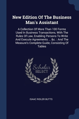 New Edition Of The Business Man's Assistant: A Collection Of More Than 100 Forms Used In Business Transactions, With The Rules Of Law, Enabling Person by Butts, Isaac Ridler
