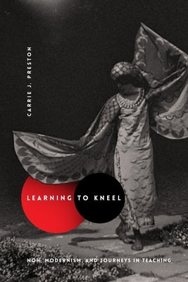 Learning to Kneel: Noh, Modernism, and Journeys in Teaching by Preston, Carrie J.