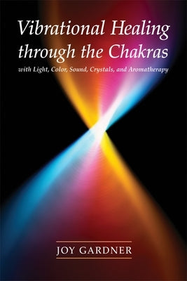 Vibrational Healing Through the Chakras: With Light, Color, Sound, Crystals, and Aromatherapy by Gardner, Joy