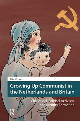 Growing Up Communist in the Netherlands and Britain: Childhood, Political Activism, and Identity Formation by Weesjes, Elke