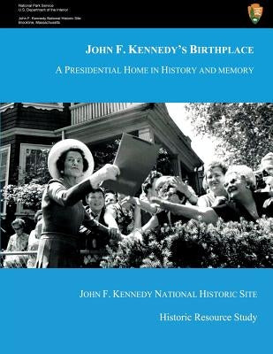 John F. Kennedy's Birthplace: A Presidential Home in History and Memory by National Park Service, U. S. Department
