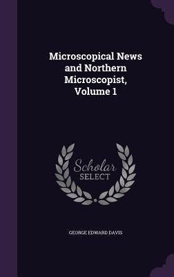 Microscopical News and Northern Microscopist, Volume 1 by Davis, George Edward