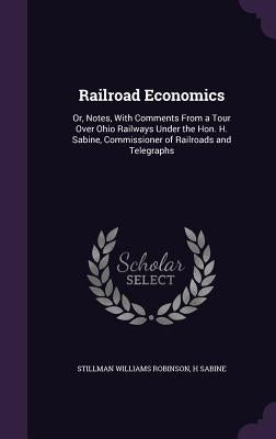 Railroad Economics: Or, Notes, With Comments From a Tour Over Ohio Railways Under the Hon. H. Sabine, Commissioner of Railroads and Telegraphs by Robinson, Stillman Williams
