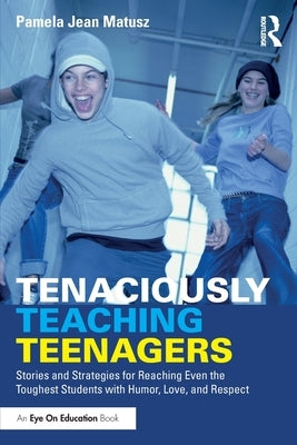 Tenaciously Teaching Teenagers: Stories and Strategies for Reaching Even the Toughest Students with Humor, Love, and Respect by Matusz, Pamela Jean