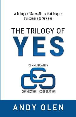 The Trilogy of Yes: Connection, Communication, & Cooperation: A Trilogy of Sales Skills That Inspire Customers to Say Yes by Olen, Andy